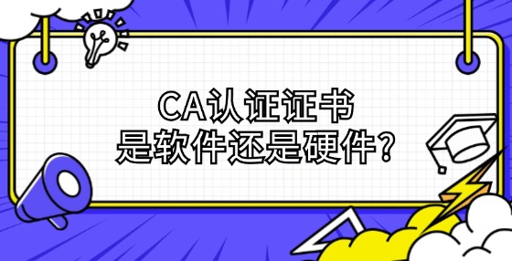 CA認(rèn)證證書(shū)是軟件還是硬件?