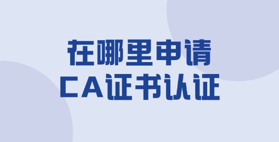 在哪里申請(qǐng)CA證書認(rèn)證?