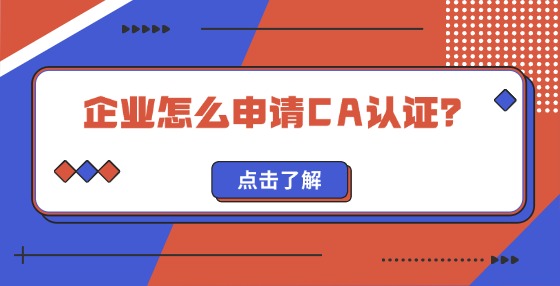 企業(yè)怎么申請(qǐng)CA認(rèn)證？