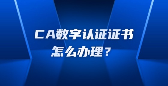 CA數(shù)字認(rèn)證證書怎么辦理？