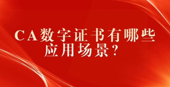 CA數(shù)字證書有哪些應(yīng)用場(chǎng)景？